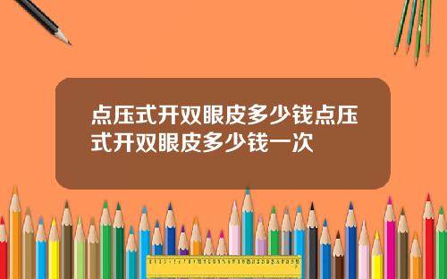 点压式开双眼皮多少钱点压式开双眼皮多少钱一次