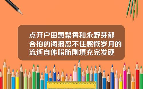 点开户田惠梨香和永野芽郁合拍的海报忍不住感慨岁月的流逝自体脂肪刚填充完发硬
