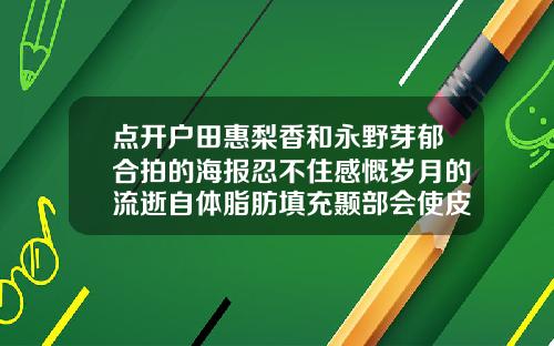 点开户田惠梨香和永野芽郁合拍的海报忍不住感慨岁月的流逝自体脂肪填充颞部会使皮肤松弛吗知乎