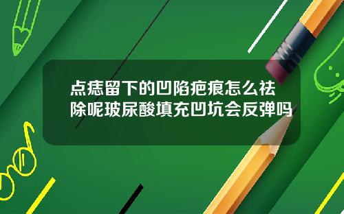 点痣留下的凹陷疤痕怎么祛除呢玻尿酸填充凹坑会反弹吗