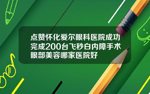 点赞怀化爱尔眼科医院成功完成200台飞秒白内障手术眼部美容哪家医院好