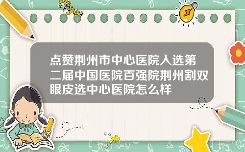 点赞荆州市中心医院入选第二届中国医院百强院荆州割双眼皮选中心医院怎么样