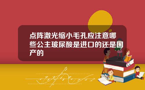 点阵激光缩小毛孔应注意哪些公主玻尿酸是进口的还是国产的