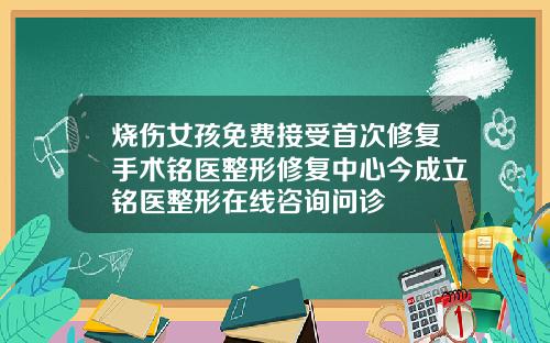 烧伤女孩免费接受首次修复手术铭医整形修复中心今成立铭医整形在线咨询问诊