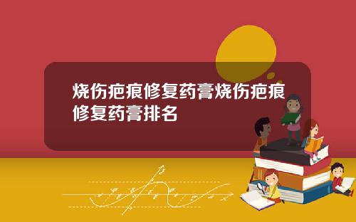 烧伤疤痕修复药膏烧伤疤痕修复药膏排名