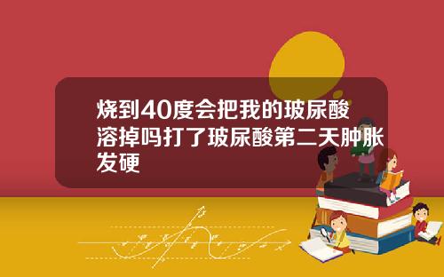 烧到40度会把我的玻尿酸溶掉吗打了玻尿酸第二天肿胀发硬