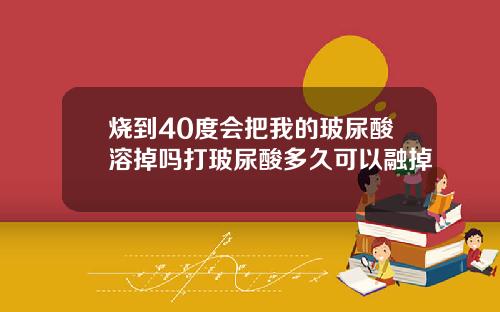 烧到40度会把我的玻尿酸溶掉吗打玻尿酸多久可以融掉
