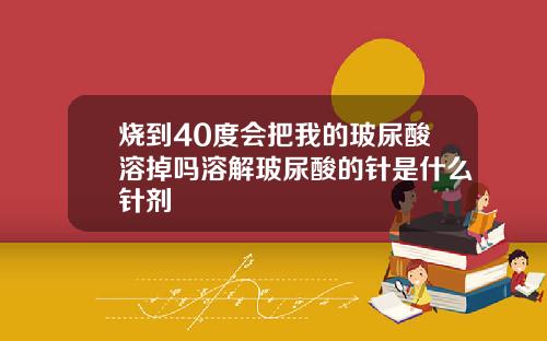烧到40度会把我的玻尿酸溶掉吗溶解玻尿酸的针是什么针剂