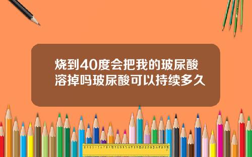 烧到40度会把我的玻尿酸溶掉吗玻尿酸可以持续多久