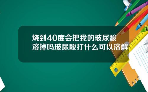 烧到40度会把我的玻尿酸溶掉吗玻尿酸打什么可以溶解