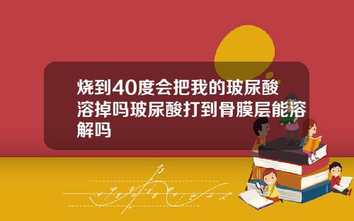 烧到40度会把我的玻尿酸溶掉吗玻尿酸打到骨膜层能溶解吗
