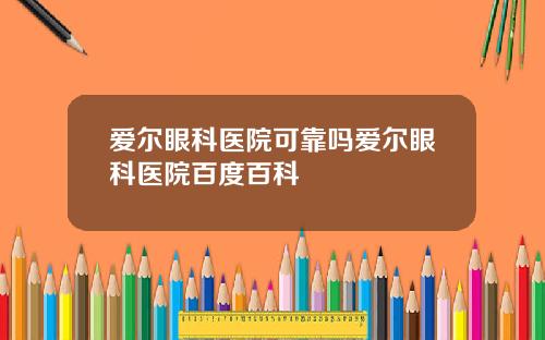 爱尔眼科医院可靠吗爱尔眼科医院百度百科