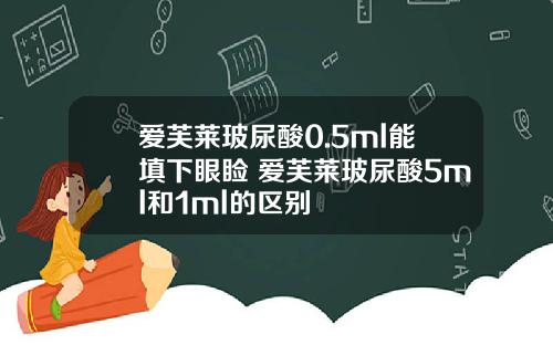 爱芙莱玻尿酸0.5ml能填下眼睑 爱芙莱玻尿酸0. 5ml和1ml的区别