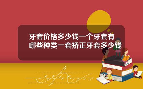 牙套价格多少钱一个牙套有哪些种类一套矫正牙套多少钱