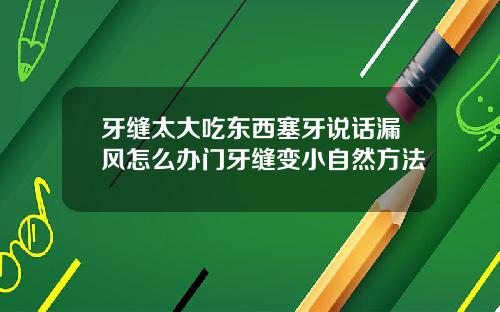 牙缝太大吃东西塞牙说话漏风怎么办门牙缝变小自然方法