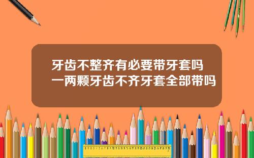 牙齿不整齐有必要带牙套吗一两颗牙齿不齐牙套全部带吗
