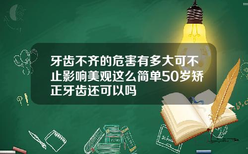 牙齿不齐的危害有多大可不止影响美观这么简单50岁矫正牙齿还可以吗