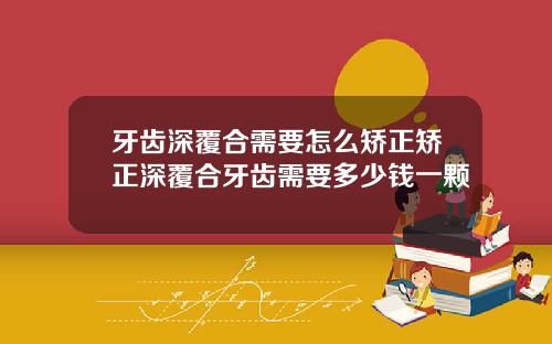 牙齿深覆合需要怎么矫正矫正深覆合牙齿需要多少钱一颗