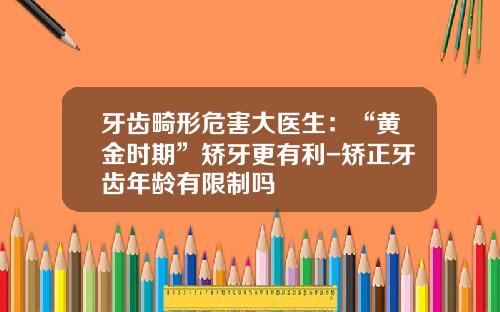 牙齿畸形危害大医生：“黄金时期”矫牙更有利-矫正牙齿年龄有限制吗