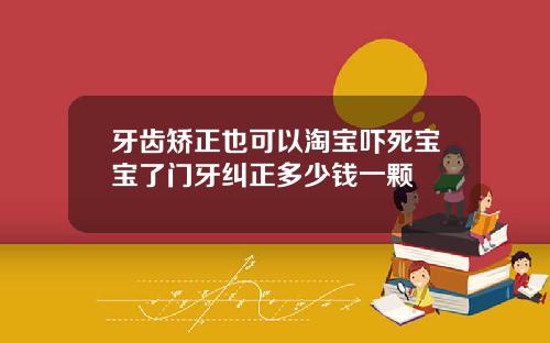 牙齿矫正也可以淘宝吓死宝宝了门牙纠正多少钱一颗