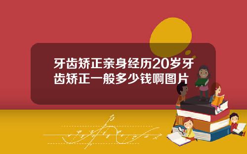 牙齿矫正亲身经历20岁牙齿矫正一般多少钱啊图片