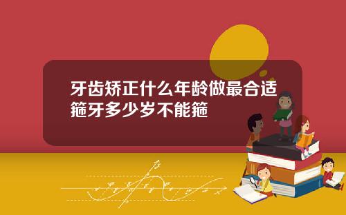 牙齿矫正什么年龄做最合适箍牙多少岁不能箍
