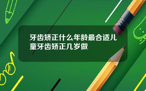 牙齿矫正什么年龄最合适儿童牙齿矫正几岁做