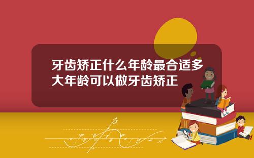 牙齿矫正什么年龄最合适多大年龄可以做牙齿矫正