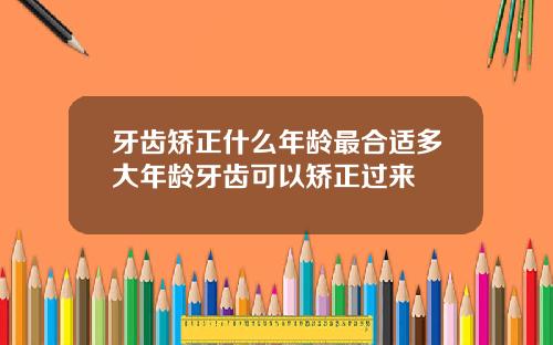 牙齿矫正什么年龄最合适多大年龄牙齿可以矫正过来