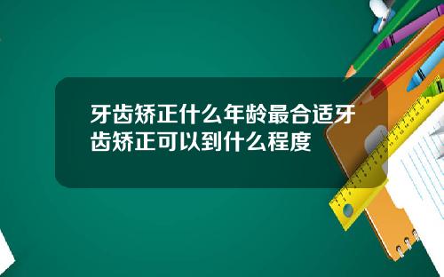 牙齿矫正什么年龄最合适牙齿矫正可以到什么程度
