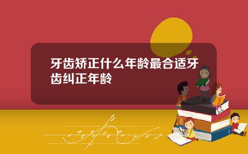 牙齿矫正什么年龄最合适牙齿纠正年龄