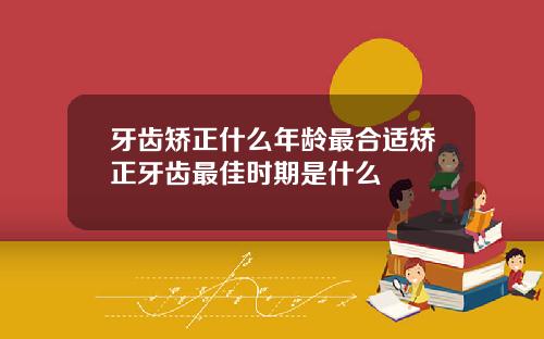 牙齿矫正什么年龄最合适矫正牙齿最佳时期是什么
