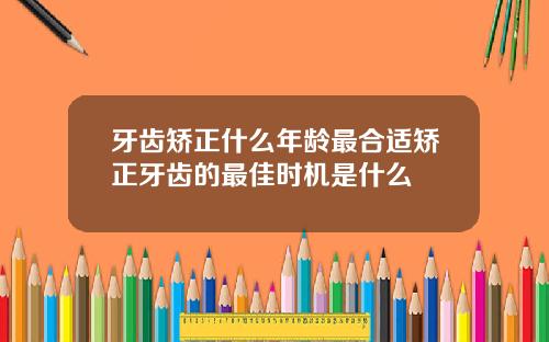牙齿矫正什么年龄最合适矫正牙齿的最佳时机是什么