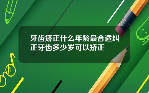 牙齿矫正什么年龄最合适纠正牙齿多少岁可以矫正