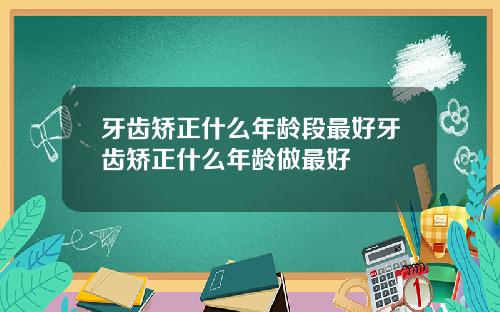 牙齿矫正什么年龄段最好牙齿矫正什么年龄做最好