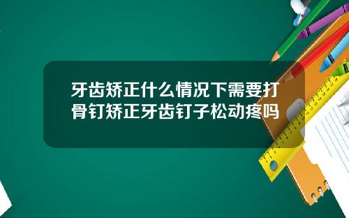 牙齿矫正什么情况下需要打骨钉矫正牙齿钉子松动疼吗