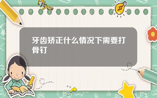 牙齿矫正什么情况下需要打骨钉