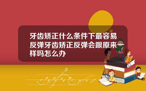 牙齿矫正什么条件下最容易反弹牙齿矫正反弹会跟原来一样吗怎么办