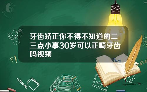 牙齿矫正你不得不知道的二三点小事30岁可以正畸牙齿吗视频