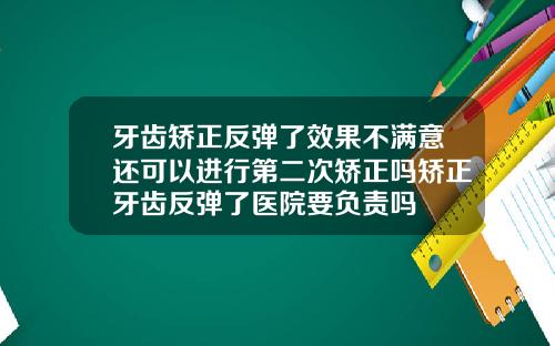 牙齿矫正反弹了效果不满意还可以进行第二次矫正吗矫正牙齿反弹了医院要负责吗