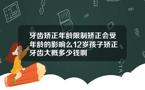 牙齿矫正年龄限制矫正会受年龄的影响么12岁孩子矫正牙齿大概多少钱啊