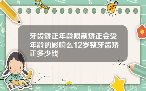 牙齿矫正年龄限制矫正会受年龄的影响么12岁整牙齿矫正多少钱