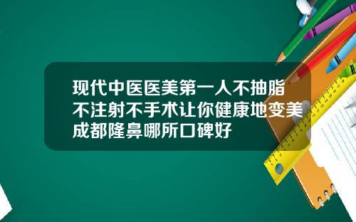 现代中医医美第一人不抽脂不注射不手术让你健康地变美成都隆鼻哪所口碑好