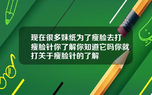现在很多妹纸为了瘦脸去打瘦脸针你了解你知道它吗你就打关于瘦脸针的了解