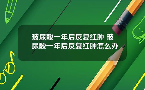 玻尿酸一年后反复红肿 玻尿酸一年后反复红肿怎么办