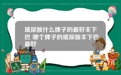 玻尿酸什么牌子的最好丰下巴 哪个牌子的玻尿酸丰下巴最好