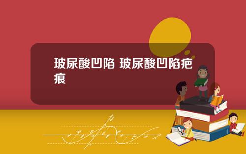 玻尿酸凹陷 玻尿酸凹陷疤痕