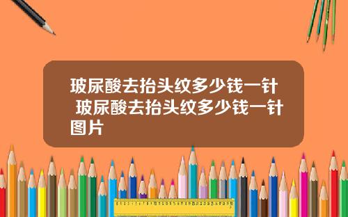 玻尿酸去抬头纹多少钱一针 玻尿酸去抬头纹多少钱一针图片