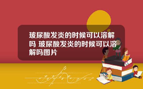 玻尿酸发炎的时候可以溶解吗 玻尿酸发炎的时候可以溶解吗图片