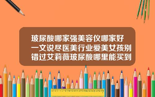 玻尿酸哪家强美容仪哪家好一文说尽医美行业爱美女孩别错过艾莉薇玻尿酸哪里能买到